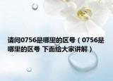 请问0756是哪里的区号（0756是哪里的区号 下面给大家讲解）