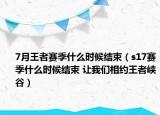 7月王者赛季什么时候结束（s17赛季什么时候结束 让我们相约王者峡谷）