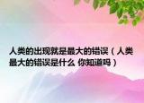 人类的出现就是最大的错误（人类最大的错误是什么 你知道吗）