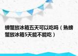 螃蟹放冰箱五天可以吃吗（熟螃蟹放冰箱5天能不能吃）