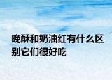 晚酥和奶油红有什么区别它们很好吃