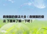囱猪脚的做法大全（囱猪脚的做法 下面来了解一下吧）