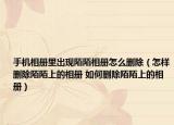 手机相册里出现陌陌相册怎么删除（怎样删除陌陌上的相册 如何删除陌陌上的相册）