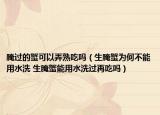 腌过的蟹可以弄熟吃吗（生腌蟹为何不能用水洗 生腌蟹能用水洗过再吃吗）