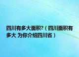 四川有多大面积?（四川面积有多大 为你介绍四川省）