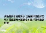 炖鱼是开水还是冷水 这样做味道更鲜美呢（炖鱼是开水还是冷水 这样做味道更鲜美）