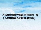 万古神帝番外大结局 很震撼的一集（万古神帝番外大结局 很震撼）