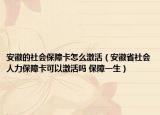 安徽的社会保障卡怎么激活（安徽省社会人力保障卡可以激活吗 保障一生）