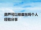 葫芦可以喷摩丝吗个人经验分享