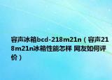 容声冰箱bcd-218m21n（容声218m21n冰箱性能怎样 网友如何评价）