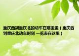 重庆西到重庆北的动车在哪里坐（重庆西到重庆北动车时刻 一览表在这里）