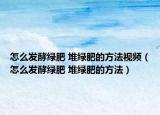 怎么发酵绿肥 堆绿肥的方法视频（怎么发酵绿肥 堆绿肥的方法）