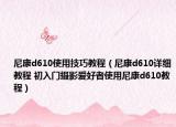 尼康d610使用技巧教程（尼康d610详细教程 初入门摄影爱好者使用尼康d610教程）