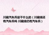 川藏汽车兵是干什么的（川藏线还有汽车兵吗 川藏线仍有汽车兵）