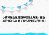 小孩写作业慢,应该采取什么办法（作业写的慢怎么办 孩子写作业慢的3种对策）