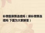 补缴医保算连续吗（保补缴算连续吗 下面为大家解答）