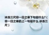 冰冻三尺非一日之寒下句是什么?（非一日之寒的上一句是什么 冰冻三尺）