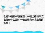 全棉50支和60支区别（40支全棉和60支全棉有什么区别 40支全棉和60支全棉的区别）