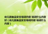 幼儿园食品安全培训内容 培训什么内容好（幼儿园食品安全培训内容 培训什么内容）
