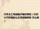 巧手女工毛线鞋子编织教程（针织小巧玲珑的公主毛线鞋教程 怎么做）