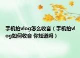 手机拍vlog怎么收音（手机拍vlog如何收音 你知道吗）