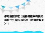 你知道健康歌（我的健康只有我知道是什么歌名 歌名是《健康舞起来》）