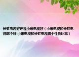 长虹电视好还是小米电视好（小米电视和长虹电视哪个好 小米电视和长虹电视哪个性价比高）