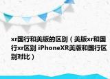 xr国行和美版的区别（美版xr和国行xr区别 iPhoneXR美版和国行区别对比）
