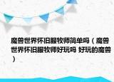 魔兽世界怀旧服牧师简单吗（魔兽世界怀旧服牧师好玩吗 好玩的魔兽）