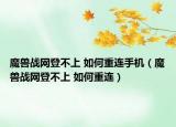 魔兽战网登不上 如何重连手机（魔兽战网登不上 如何重连）