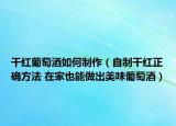 干红葡萄酒如何制作（自制干红正确方法 在家也能做出美味葡萄酒）