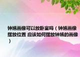 钟馗画像可以放卧室吗（钟馗画像摆放位置 应该如何摆放钟馗的画像）