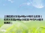 上海虹桥火车站p9和p10有什么区别（虹桥火车站p9和p10区别 P9与P10是不相通的）