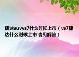 捷达suvvs7什么时候上市（vs7捷达什么时候上市 请见解答）