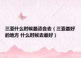 三亚什么时候最适合去（三亚最好的地方 什么时候去最好）