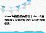 vivox9s换摄像头教程（vivox9后置摄像头安装过程 怎么安装后置摄像头）