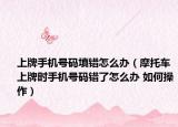 上牌手机号码填错怎么办（摩托车上牌时手机号码错了怎么办 如何操作）