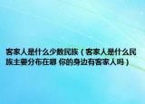 客家人是什么少数民族（客家人是什么民族主要分布在哪 你的身边有客家人吗）