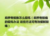肩胛骨酸胀怎么锻炼（肩胛骨酸痛的锻炼办法 这些方法可有效缓解酸痛）
