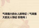 气场强大的女人的特征（气场强大的女人特征 你有吗）