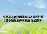 小朋友怎么画国旗怎么才能画好看（教小朋友怎样画国旗 你知道吗）