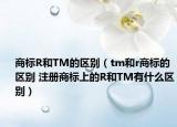 商标R和TM的区别（tm和r商标的区别 注册商标上的R和TM有什么区别）