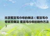 抹茶蜜豆毛巾卷的做法（蜜豆毛巾卷家常做法 蜜豆毛巾卷的制作方法）