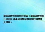 湖南省博物馆开放时间表（湖南省博物馆开放时间 湖南省博物馆的开放时间是什么时候）