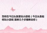 怎样在今日头条里玩小游戏（今日头条如何玩小游戏 简单几个步骤教会你）