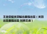 王者荣耀关羽输出最强出装（关羽出装最强出装 玩转王者）