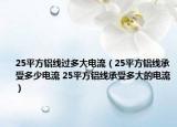 25平方铝线过多大电流（25平方铝线承受多少电流 25平方铝线承受多大的电流）