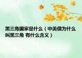 黑三角国家是什么（中美俄为什么叫黑三角 有什么含义）