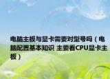 电脑主板与显卡需要对型号吗（电脑配置基本知识 主要看CPU显卡主板）