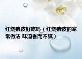 红烧猪皮好吃吗（红烧猪皮的家常做法 味道香而不腻）